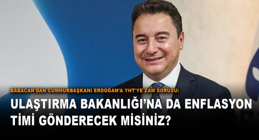 Babacan'dan Cumhurbaşkanı Erdoğan’a YHT'ye Zam Sorusu: Ulaştırma Bakanlığı’na Da Enflasyon Timi Gönderecek Misiniz?