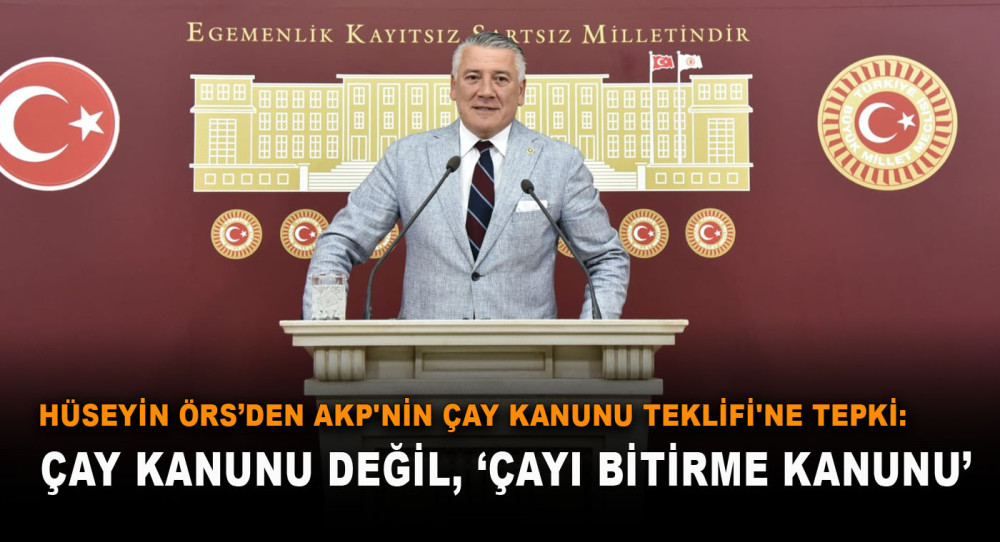 Hüseyin Örs’den AKP'nin Çay Kanunu Teklifi'ne Tepki: Çay Kanunu Değil, ‘Çayı Bitirme Kanunu’