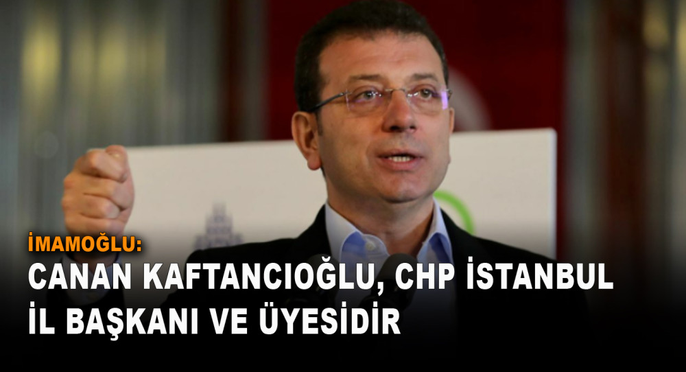 İmamoğlu: Canan Kaftancıoğlu, CHP İstanbul İl Başkanı Ve Üyesidir